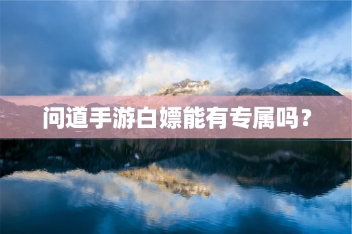 问道手游白嫖能有专属吗？