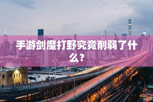 手游剑魔打野究竟削弱了什么？
