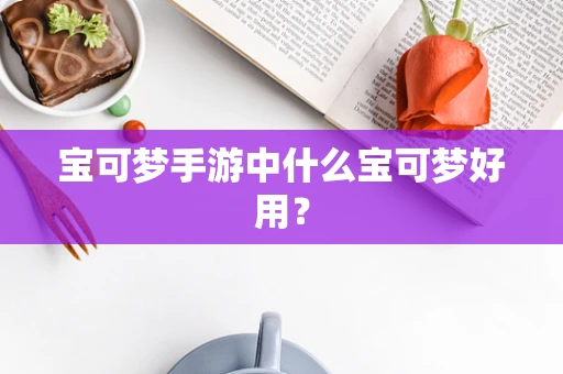 宝可梦手游中什么宝可梦好用？