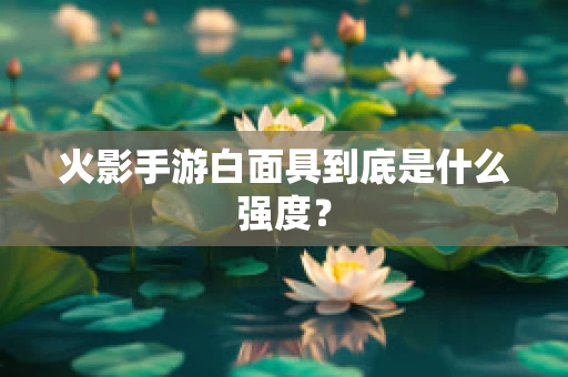 火影手游白面具到底是什么强度？