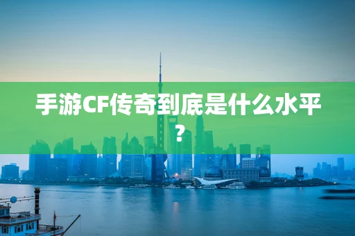 手游CF传奇到底是什么水平？