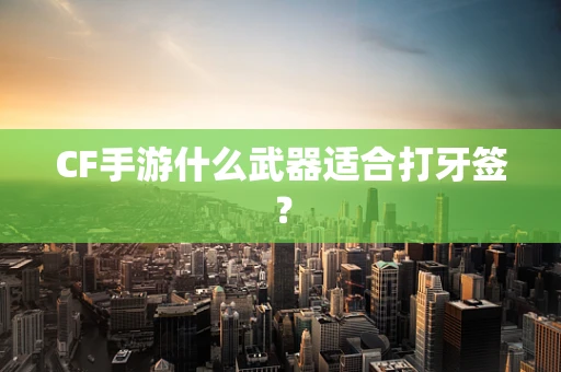 CF手游什么武器适合打牙签？