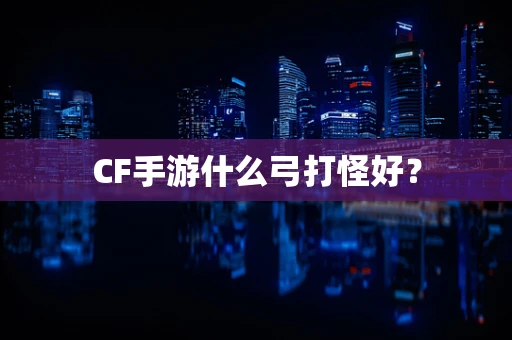 CF手游什么弓打怪好？