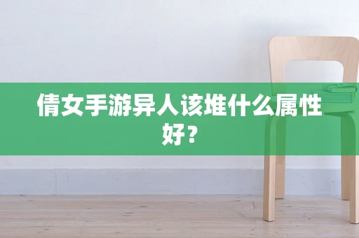 倩女手游异人该堆什么属性好？