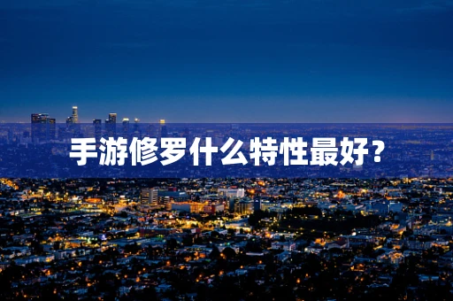 手游修罗什么特性最好？