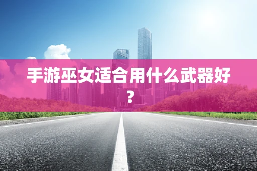 手游巫女适合用什么武器好？