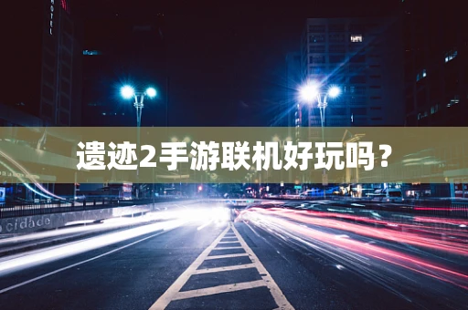 遗迹2手游联机好玩吗？