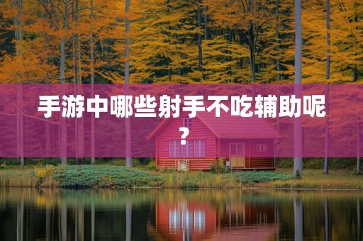 手游中哪些射手不吃辅助呢？