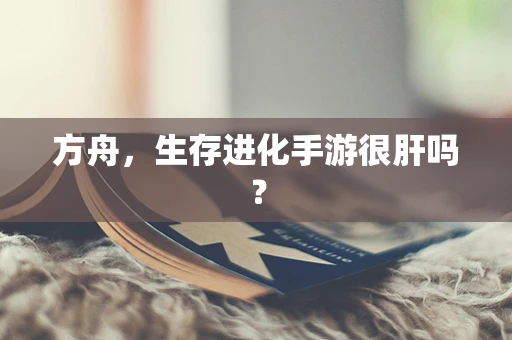 方舟，生存进化手游很肝吗？