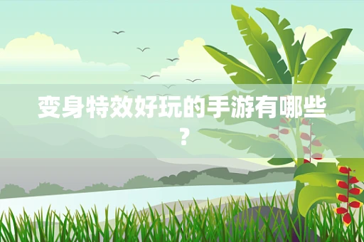 变身特效好玩的手游有哪些？