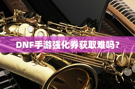 DNF手游强化券获取难吗？