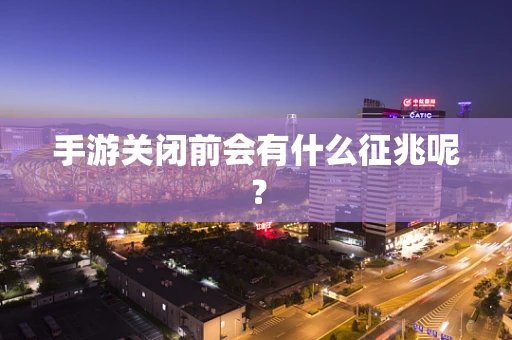 手游关闭前会有什么征兆呢？