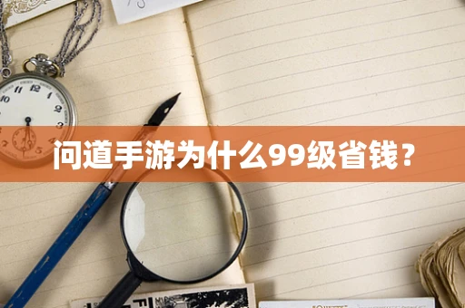问道手游为什么99级省钱？