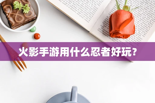 火影手游用什么忍者好玩？