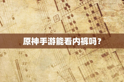 原神手游能看内裤吗？