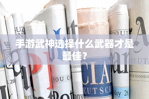 手游武神选择什么武器才是最佳？