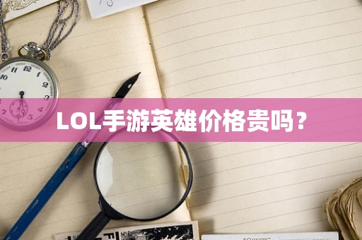 LOL手游英雄价格贵吗？