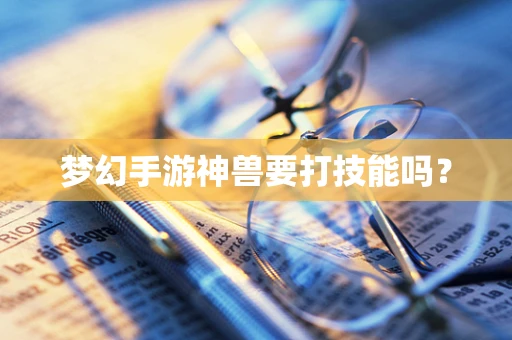 梦幻手游神兽要打技能吗？