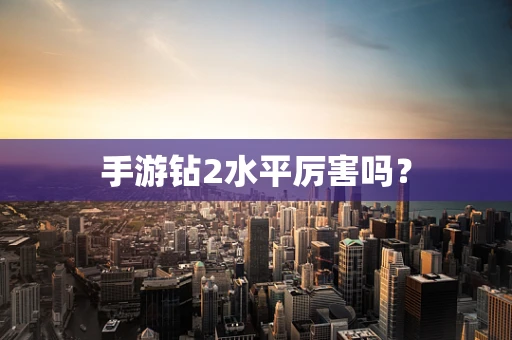 手游钻2水平厉害吗？