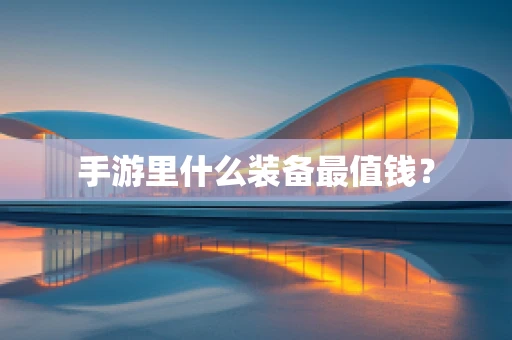 手游里什么装备最值钱？