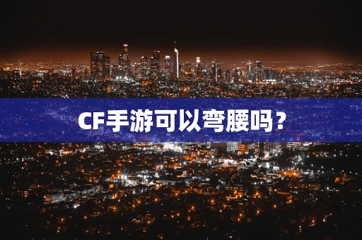 CF手游可以弯腰吗？