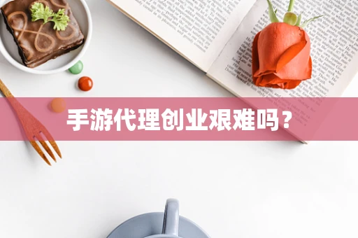 手游代理创业艰难吗？