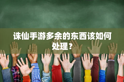 诛仙手游多余的东西该如何处理？