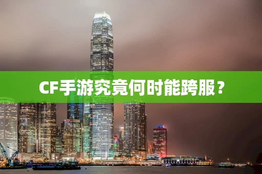 CF手游究竟何时能跨服？