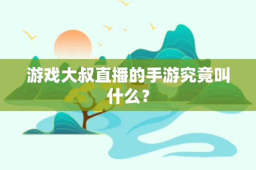 游戏大叔直播的手游究竟叫什么？