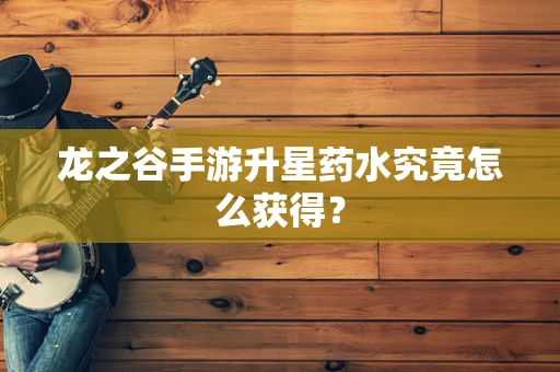 龙之谷手游升星药水究竟怎么获得？