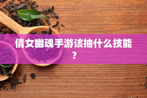 倩女幽魂手游该抽什么技能？
