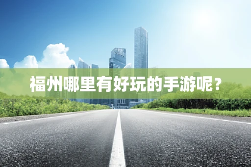 福州哪里有好玩的手游呢？