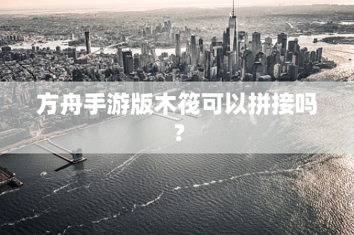 方舟手游版木筏可以拼接吗？