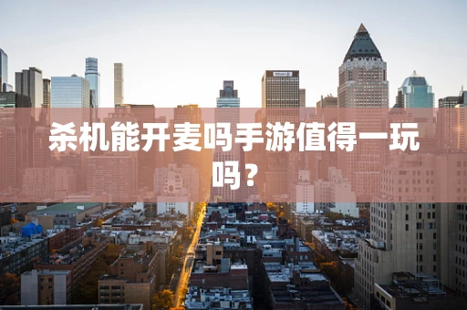 杀机能开麦吗手游值得一玩吗？