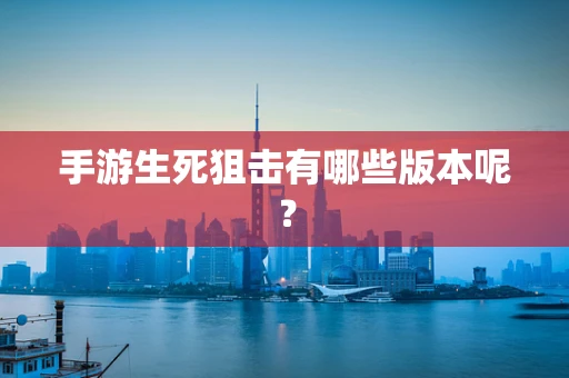 手游生死狙击有哪些版本呢？