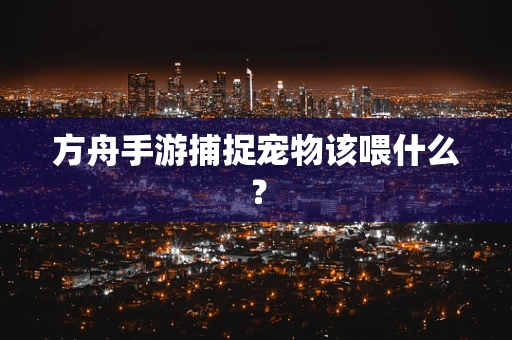 方舟手游捕捉宠物该喂什么？
