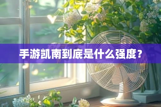 手游凯南到底是什么强度？