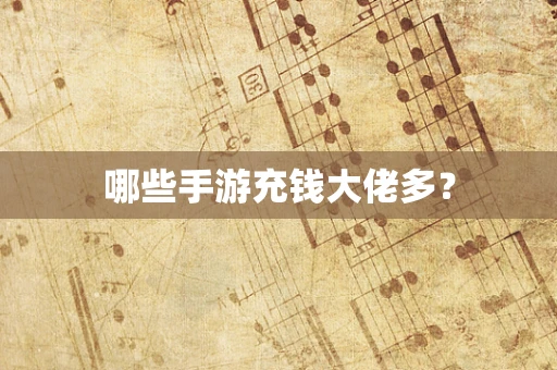 哪些手游充钱大佬多？