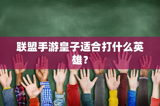 联盟手游皇子适合打什么英雄？
