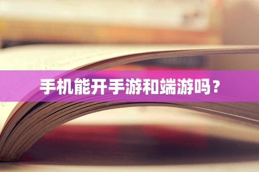 手机能开手游和端游吗？