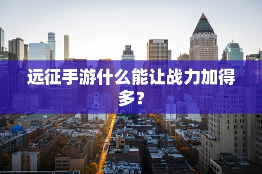 远征手游什么能让战力加得多？