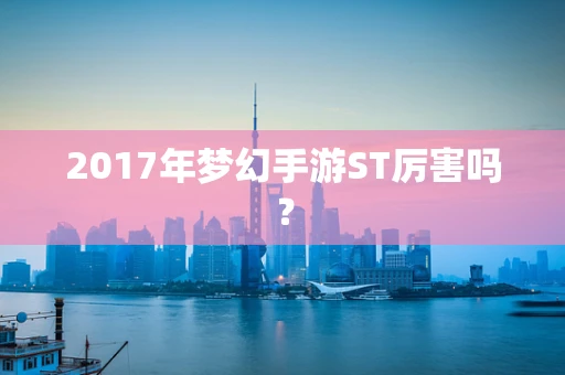 2017年梦幻手游ST厉害吗？