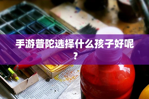 手游普陀选择什么孩子好呢？