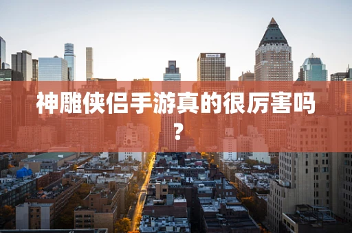 神雕侠侣手游真的很厉害吗？