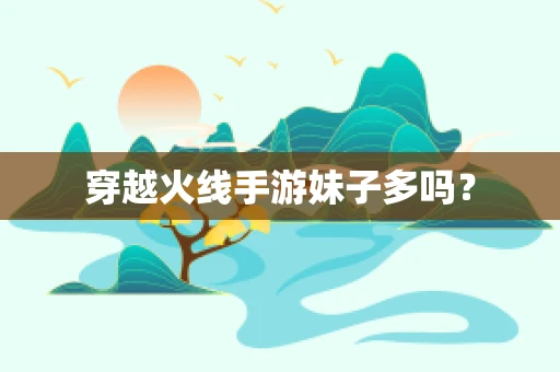 穿越火线手游妹子多吗？