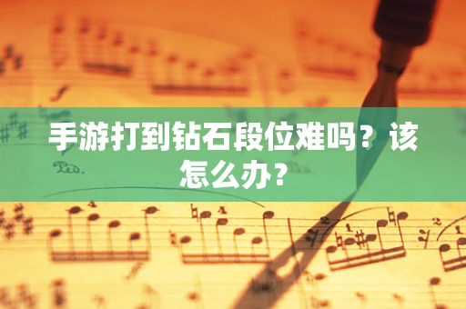 手游打到钻石段位难吗？该怎么办？