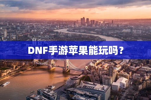 DNF手游苹果能玩吗？