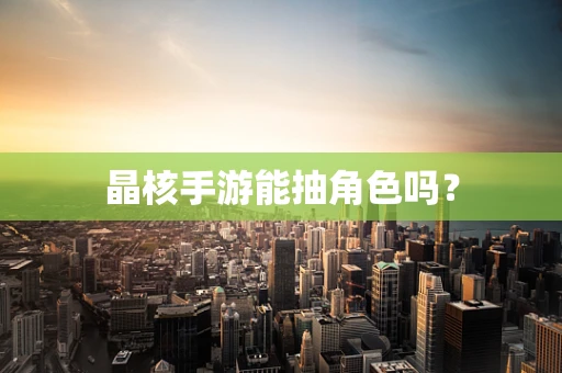 晶核手游能抽角色吗？