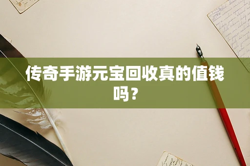 传奇手游元宝回收真的值钱吗？