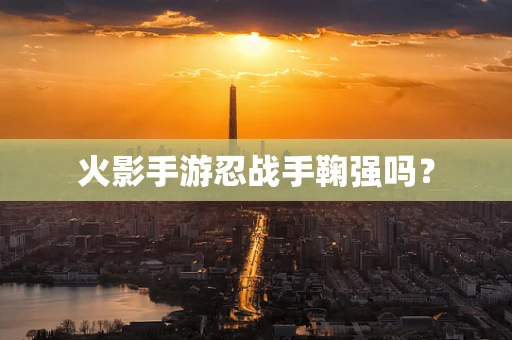 火影手游忍战手鞠强吗？